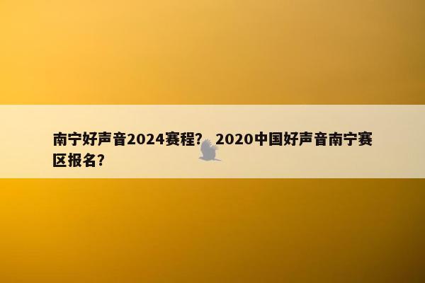 南宁好声音2024赛程？ 2020中国好声音南宁赛区报名？