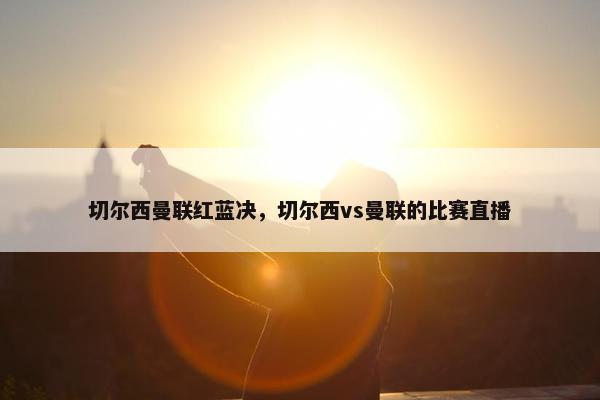 切尔西曼联红蓝决，切尔西vs曼联的比赛直播