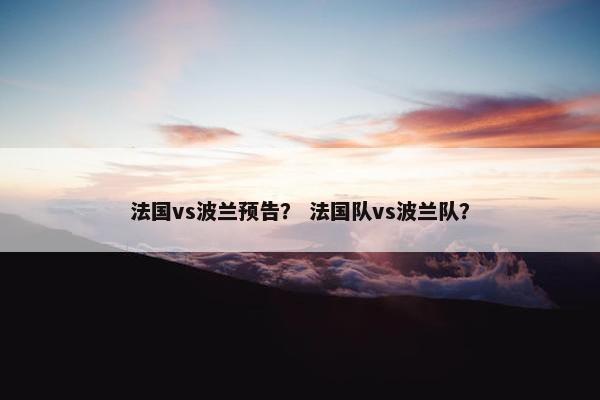 法国vs波兰预告? 法国队vs波兰队? 法国vs波兰预告? 法国队vs波兰队?