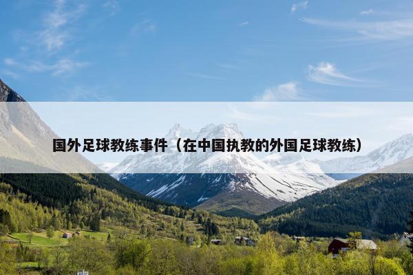 国外足球教练事件(在中国执教的外国足球教练) 国外足球教练事件(在中国执教的外国足球教练)