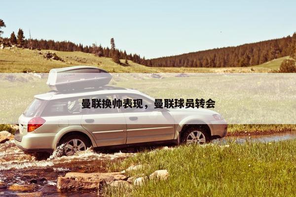 曼联换帅表现，曼联球员转会