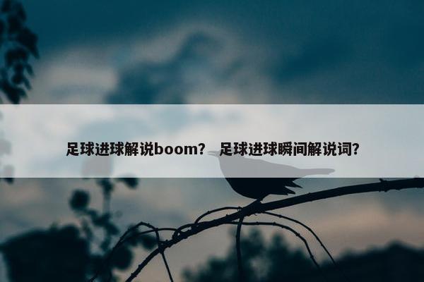 足球进球解说boom? 足球进球瞬间解说词? 足球进球解说boom? 足球进球瞬间解说词?