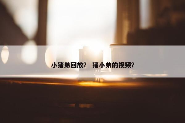 小猪弟回放? 猪小弟的视频? 小猪弟回放? 猪小弟的视频?