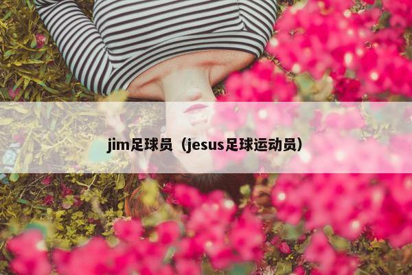 jim足球员(jesus足球运动员) jim足球员(jesus足球运动员)