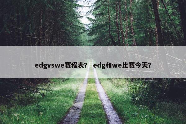 edgvswe赛程表? edg和we比赛今天? edgvswe赛程表? edg和we比赛今天?