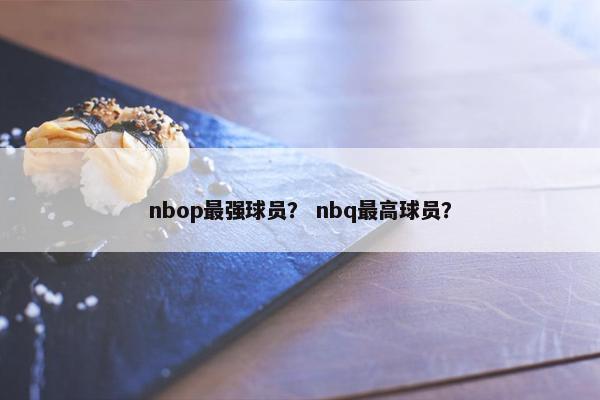 nbop最强球员? nbq最高球员? nbop最强球员? nbq最高球员?