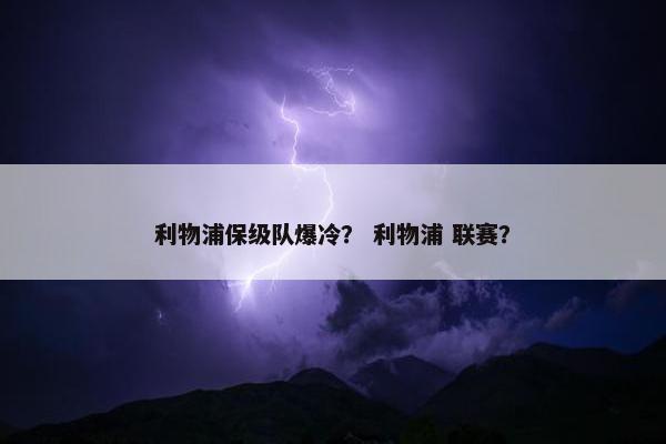 利物浦保级队爆冷? 利物浦 联赛? 利物浦保级队爆冷? 利物浦 联赛?
