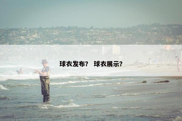 球衣发布? 球衣展示? 球衣发布? 球衣展示?