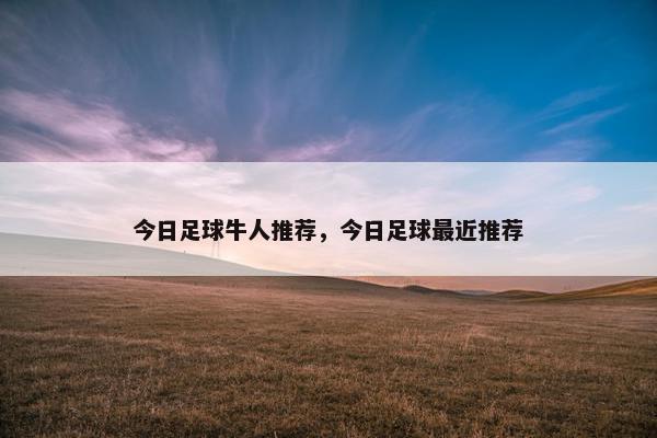 今日足球牛人推荐,今日足球最近推荐 今日足球牛人推荐,今日足球最近推荐
