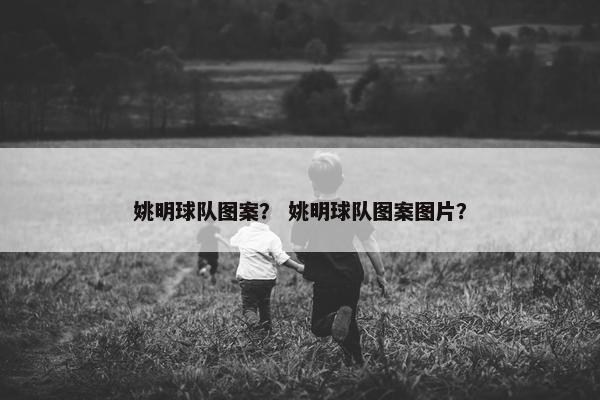 姚明球队图案？ 姚明球队图案图片？