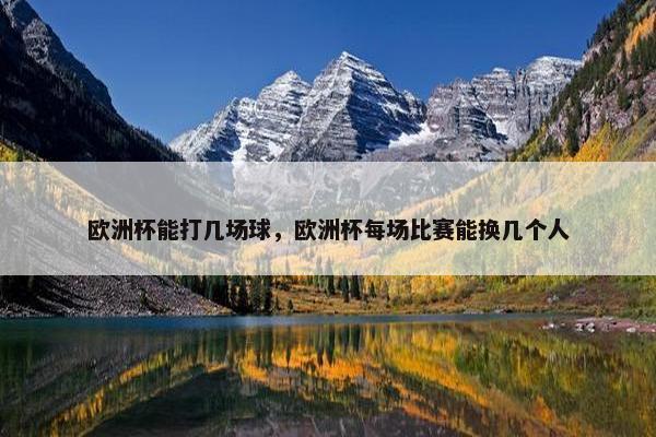 欧洲杯能打几场球，欧洲杯每场比赛能换几个人