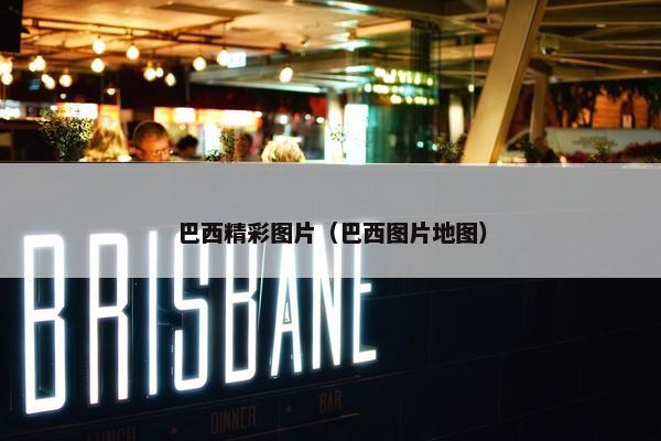 巴西精彩图片(巴西图片地图) 巴西精彩图片(巴西图片地图)