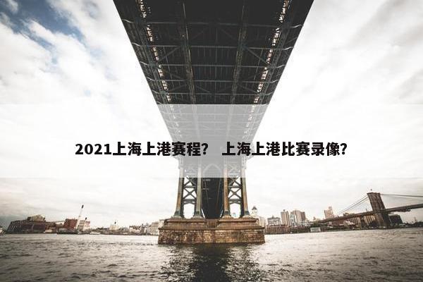 2021上海上港赛程? 上海上港比赛录像? 2021上海上港赛程? 上海上港比赛录像?