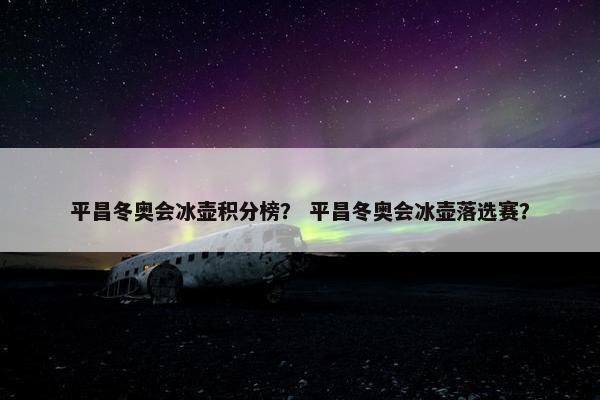 平昌冬奥会冰壶积分榜? 平昌冬奥会冰壶落选赛? 平昌冬奥会冰壶积分榜? 平昌冬奥会冰壶落选赛?