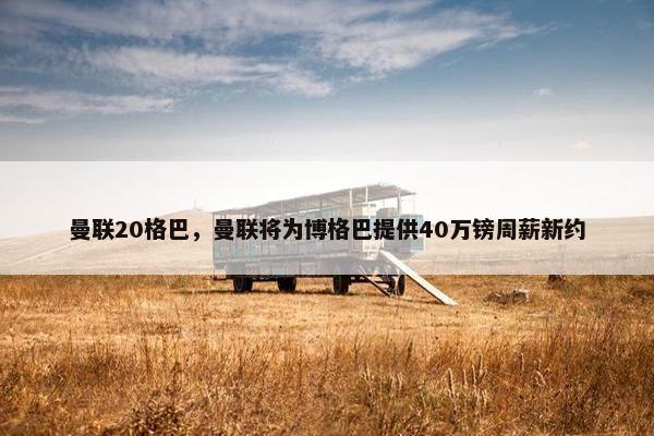 曼联20格巴，曼联将为博格巴提供40万镑周薪新约