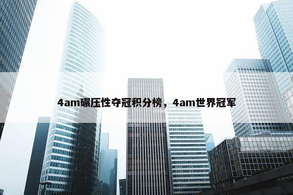4am碾压性夺冠积分榜，4am世界冠军