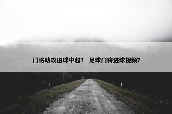 门将助攻进球中超？ 足球门将进球视频？