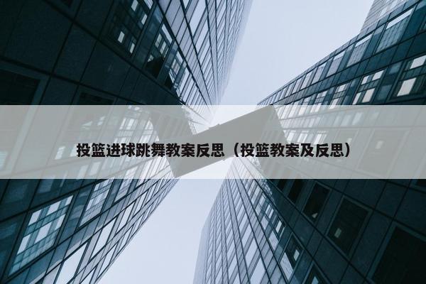 投篮进球跳舞教案反思(投篮教案及反思) 投篮进球跳舞教案反思(投篮教案及反思)
