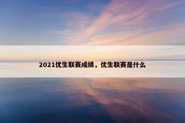 2021优生联赛成绩,优生联赛是什么 2021优生联赛成绩,优生联赛是什么