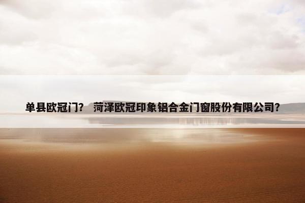 单县欧冠门？ 菏泽欧冠印象铝合金门窗股份有限公司？