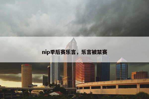nip季后赛乐言,乐言被禁赛 nip季后赛乐言,乐言被禁赛