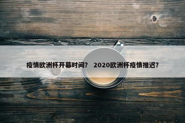 疫情欧洲杯开幕时间？ 2020欧洲杯疫情推迟？