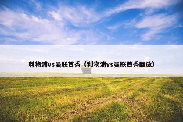 利物浦vs曼联首秀（利物浦vs曼联首秀回放）