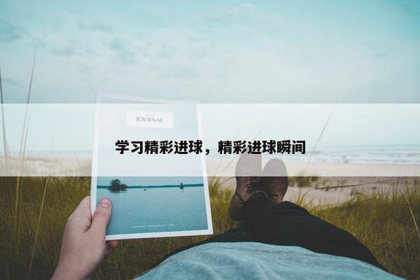 学习精彩进球，精彩进球瞬间