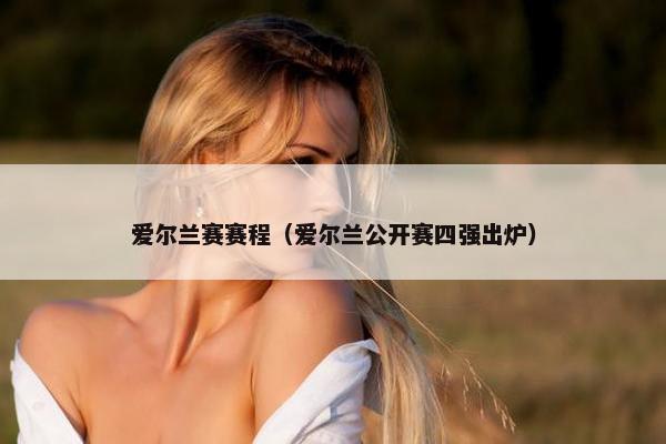 爱尔兰赛赛程（爱尔兰公开赛四强出炉）